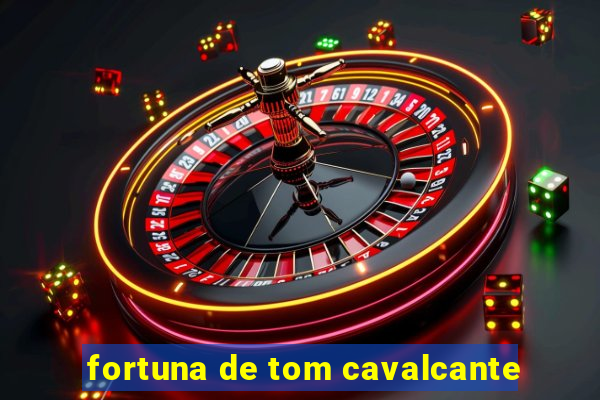 fortuna de tom cavalcante